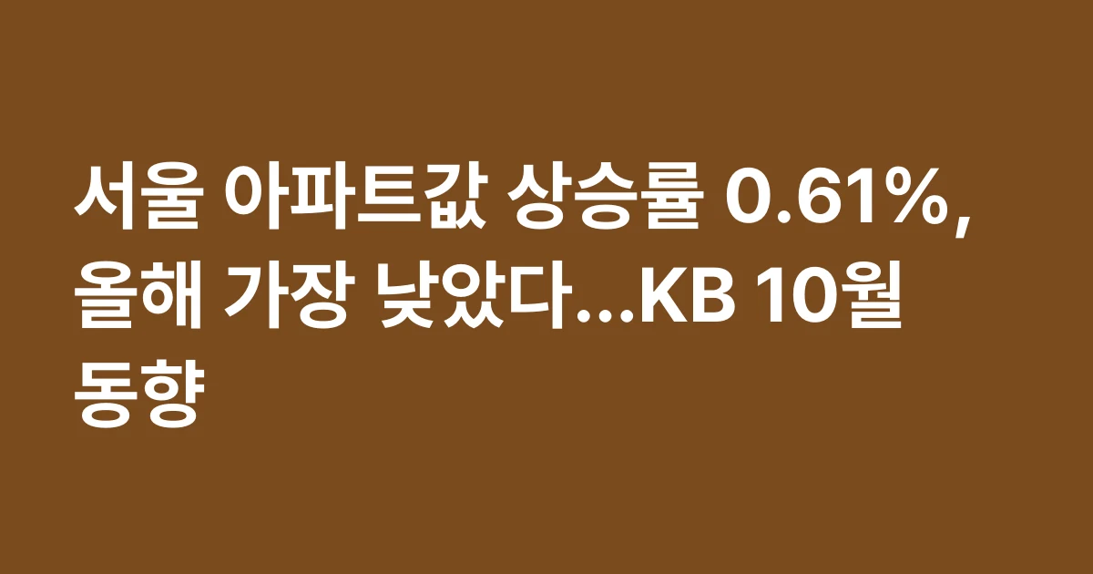 서울 아파트값 상승률 0.61%, 올해 가장 낮았다…KB 10월 동향
