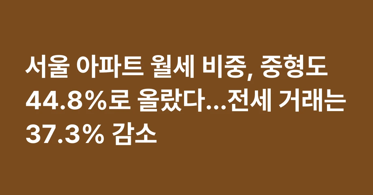서울 아파트 월세 비중, 중형도 44.8%로 올랐다…전세 거래는 37.3% 감소
